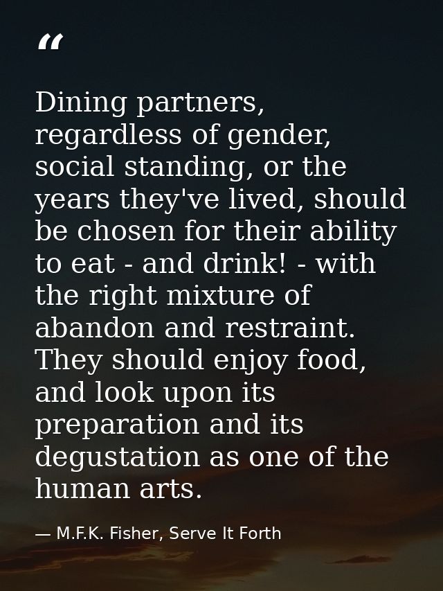 Dining partners, regardless of gender, social standing, or the years they've lived, should be chosen for their ability t — M.F.K. Fisher, Serve It Forth