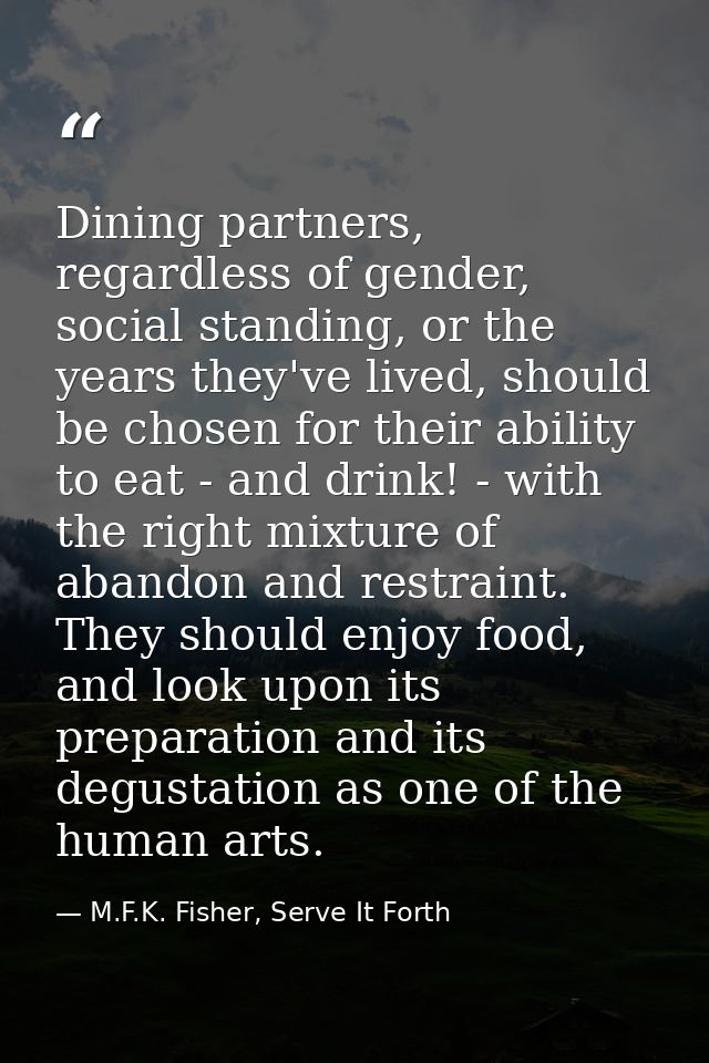 Dining partners, regardless of gender, social standing, or the years they've lived, should be chosen for their ability t — M.F.K. Fisher, Serve It Forth