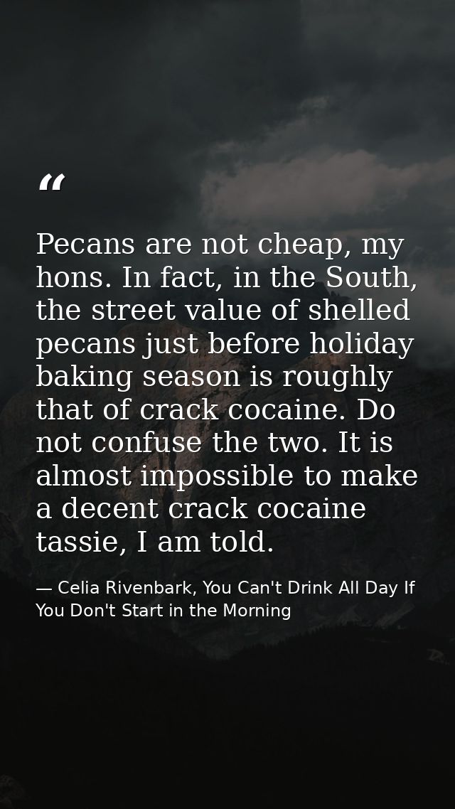 Pecans are not cheap, my hons. In fact, in the South, the street value of shelled pecans just before holiday baking seas — Celia Rivenbark, You Can't Drink All Day If You Don't Start in the Morning