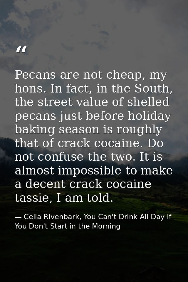 Pecans are not cheap, my hons. In fact, in the South, the street value of shelled pecans just before holiday baking seas — Celia Rivenbark, You Can't Drink All Day If You Don't Start in the Morning