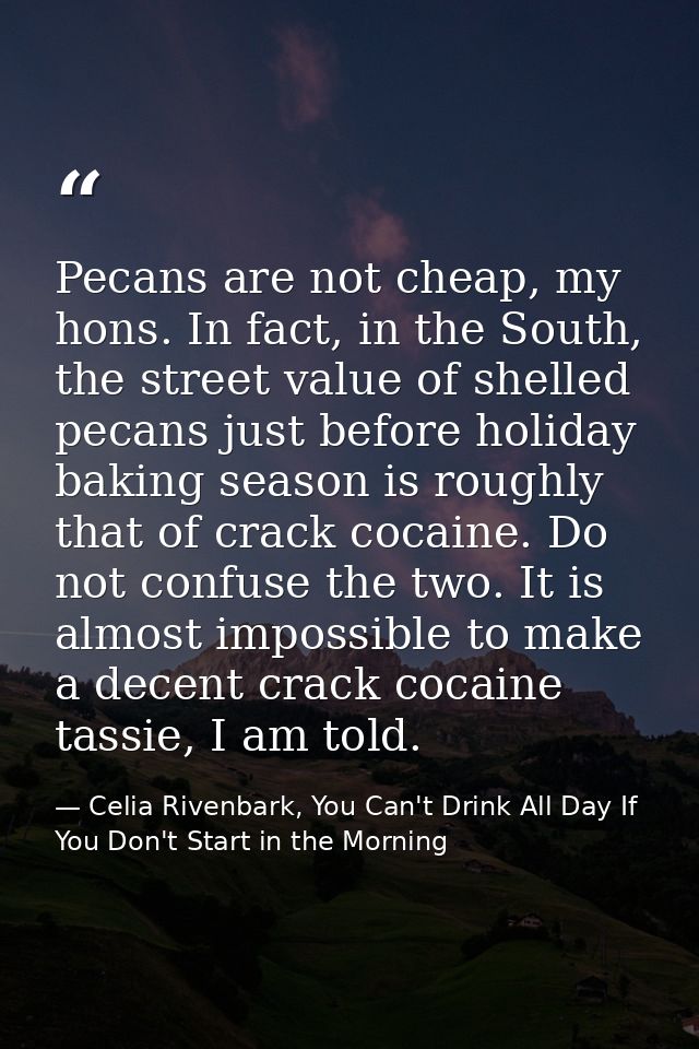 Pecans are not cheap, my hons. In fact, in the South, the street value of shelled pecans just before holiday baking seas — Celia Rivenbark, You Can't Drink All Day If You Don't Start in the Morning