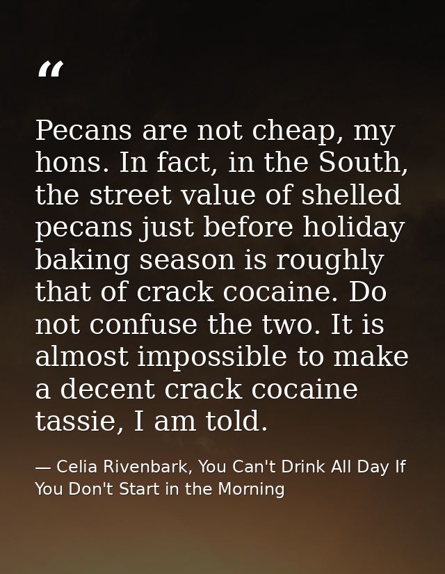 Pecans are not cheap, my hons. In fact, in the South, the street value of shelled pecans just before holiday baking seas — Celia Rivenbark, You Can't Drink All Day If You Don't Start in the Morning