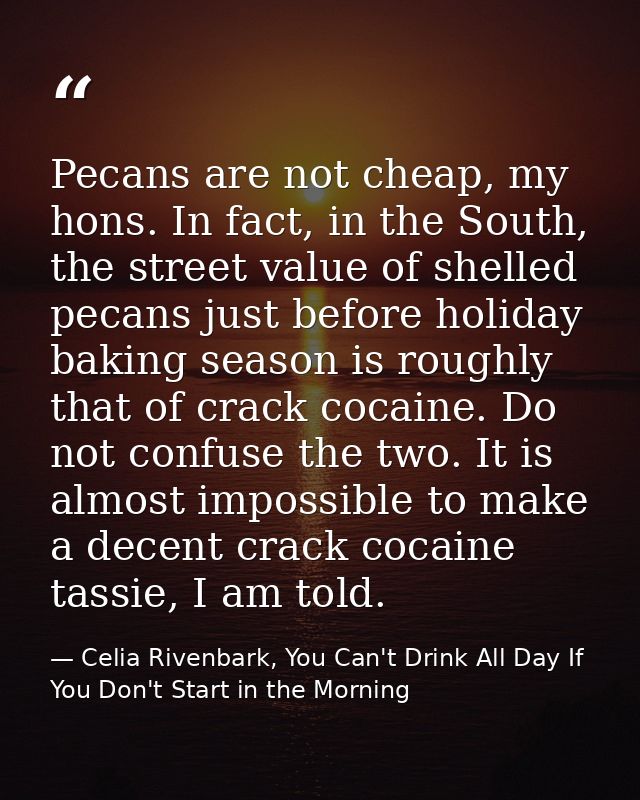 Pecans are not cheap, my hons. In fact, in the South, the street value of shelled pecans just before holiday baking seas — Celia Rivenbark, You Can't Drink All Day If You Don't Start in the Morning