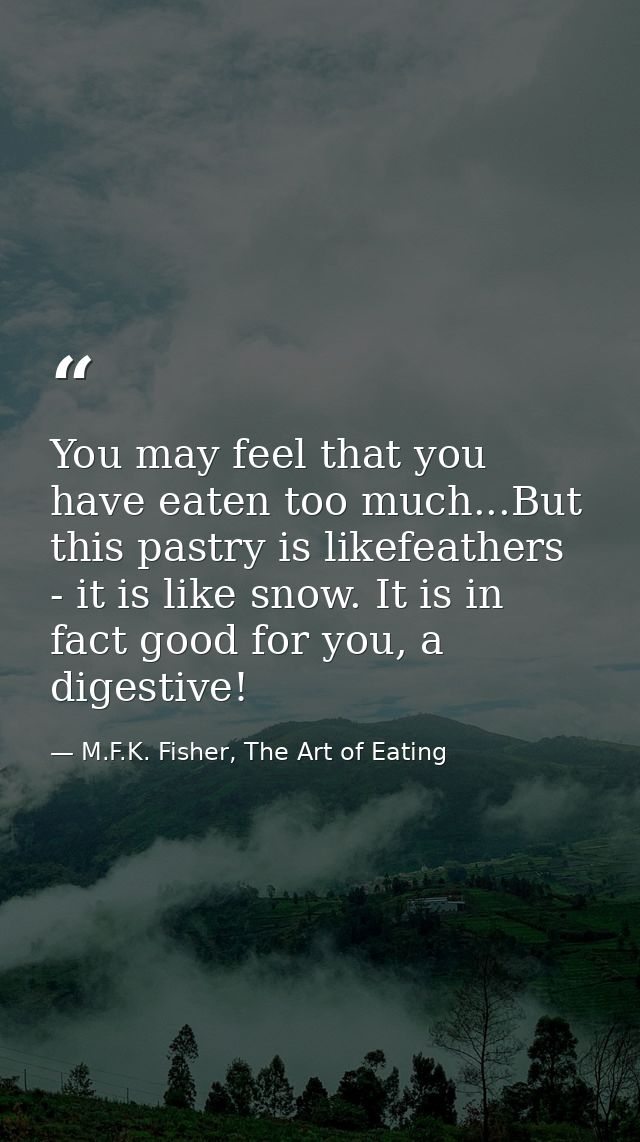 You may feel that you have eaten too much...But this pastry is likefeathers - it is like snow. It is in fact good for yo — M.F.K. Fisher, The Art of Eating