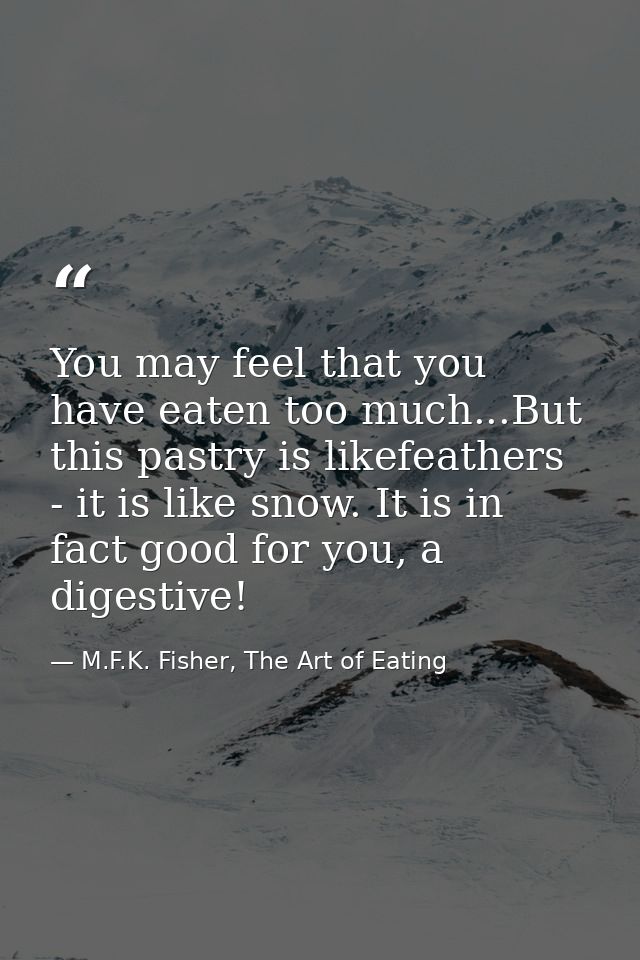 You may feel that you have eaten too much...But this pastry is likefeathers - it is like snow. It is in fact good for yo — M.F.K. Fisher, The Art of Eating