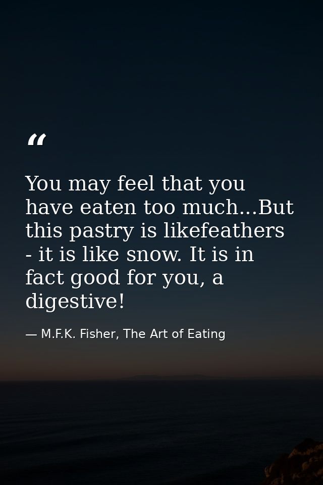 You may feel that you have eaten too much...But this pastry is likefeathers - it is like snow. It is in fact good for yo — M.F.K. Fisher, The Art of Eating