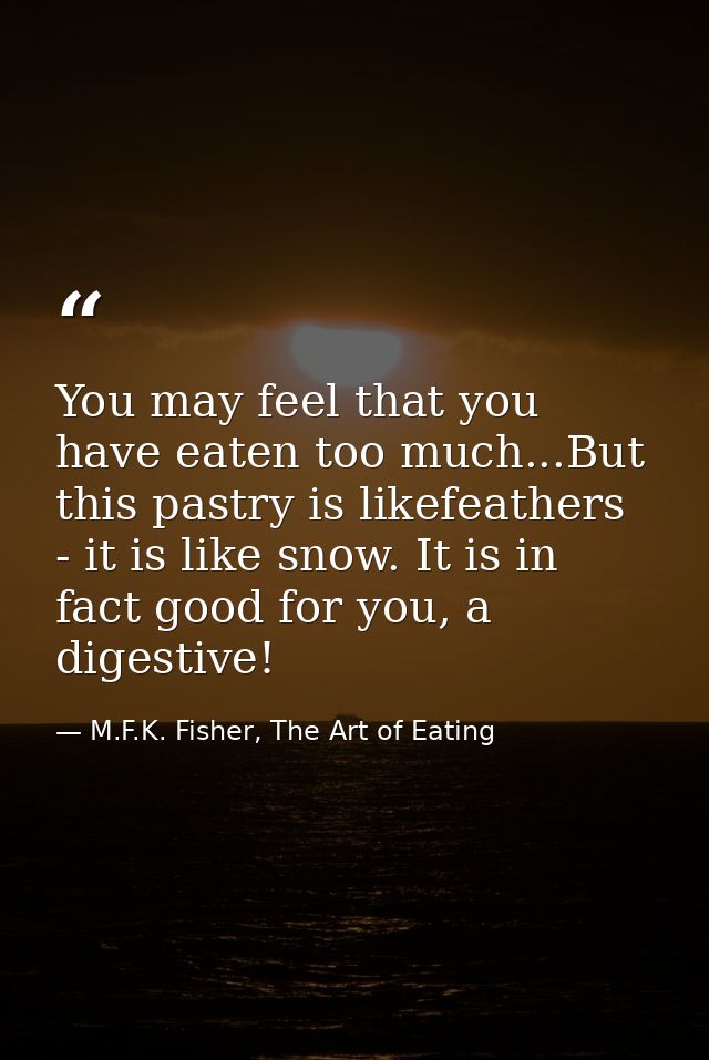 You may feel that you have eaten too much...But this pastry is likefeathers - it is like snow. It is in fact good for yo — M.F.K. Fisher, The Art of Eating