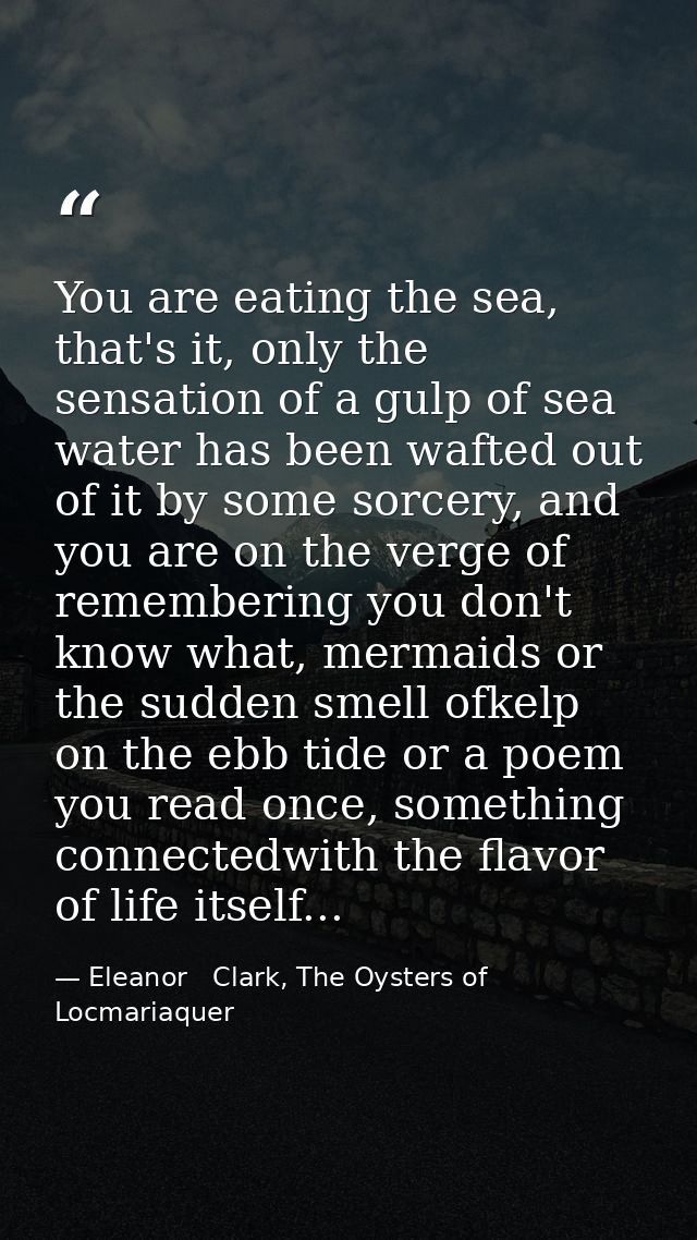 You are eating the sea, that's it, only the sensation of a gulp of sea water has been wafted out of it by some sorcery,  — Eleanor   Clark, The Oysters of Locmariaquer