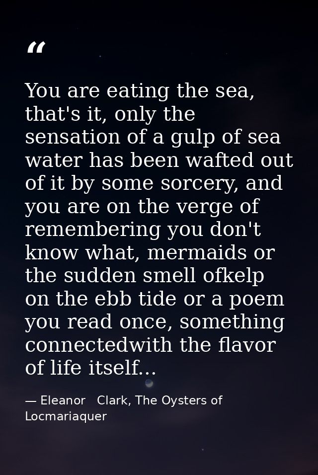 You are eating the sea, that's it, only the sensation of a gulp of sea water has been wafted out of it by some sorcery,  — Eleanor   Clark, The Oysters of Locmariaquer