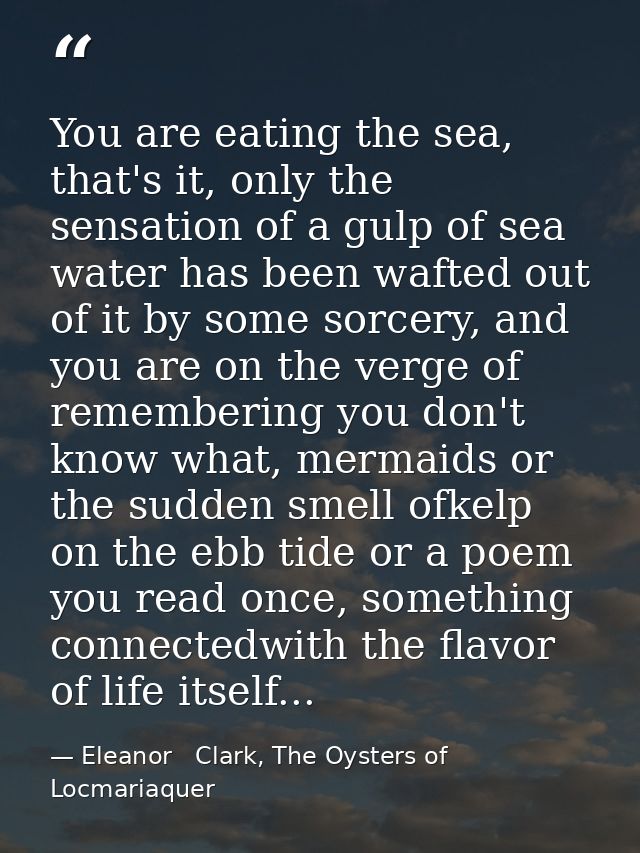You are eating the sea, that's it, only the sensation of a gulp of sea water has been wafted out of it by some sorcery,  — Eleanor   Clark, The Oysters of Locmariaquer