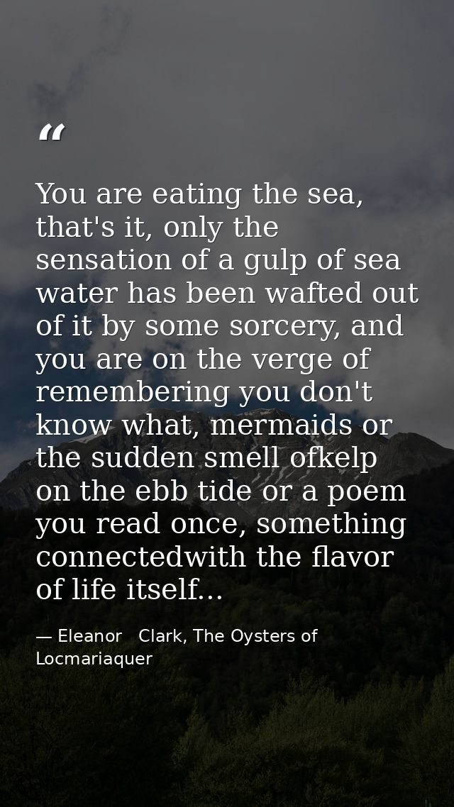 You are eating the sea, that's it, only the sensation of a gulp of sea water has been wafted out of it by some sorcery,  — Eleanor   Clark, The Oysters of Locmariaquer
