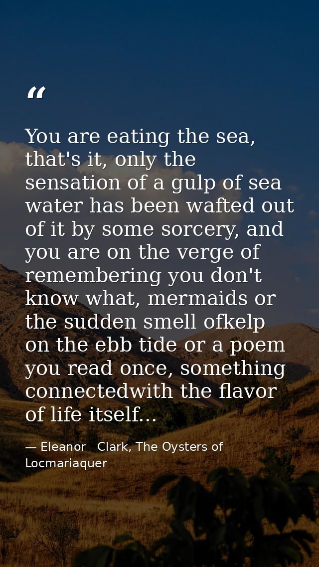 You are eating the sea, that's it, only the sensation of a gulp of sea water has been wafted out of it by some sorcery,  — Eleanor   Clark, The Oysters of Locmariaquer