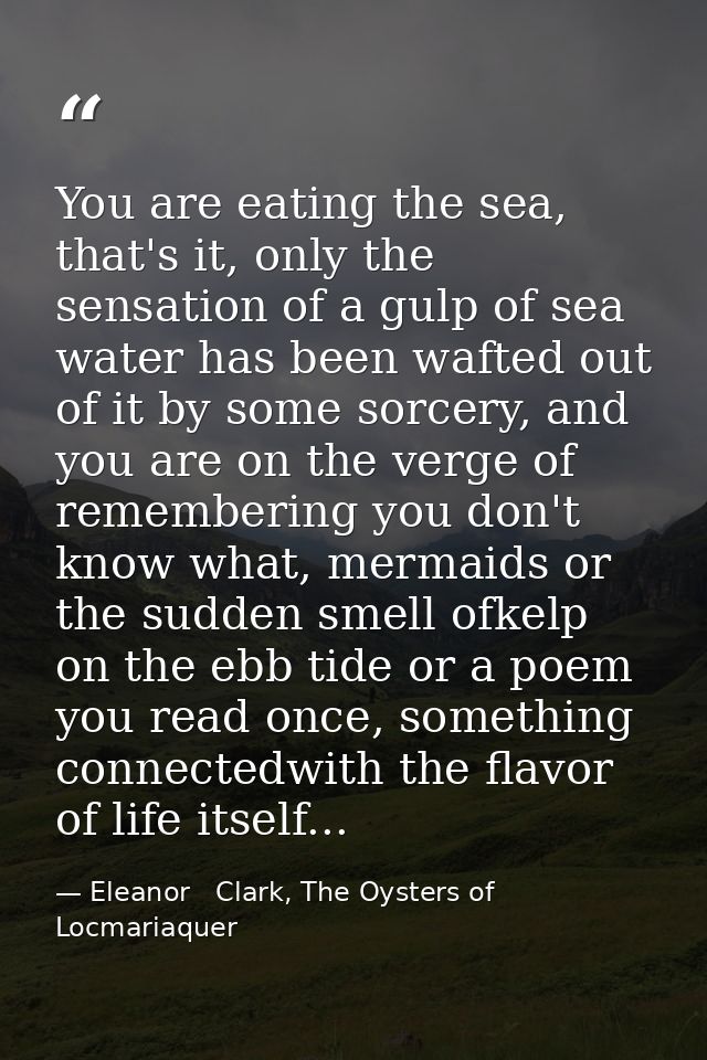 You are eating the sea, that's it, only the sensation of a gulp of sea water has been wafted out of it by some sorcery,  — Eleanor   Clark, The Oysters of Locmariaquer