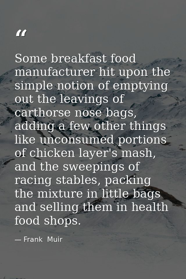 Some breakfast food manufacturer hit upon the simple notion of emptying out the leavings of carthorse nose bags, adding  — Frank  Muir