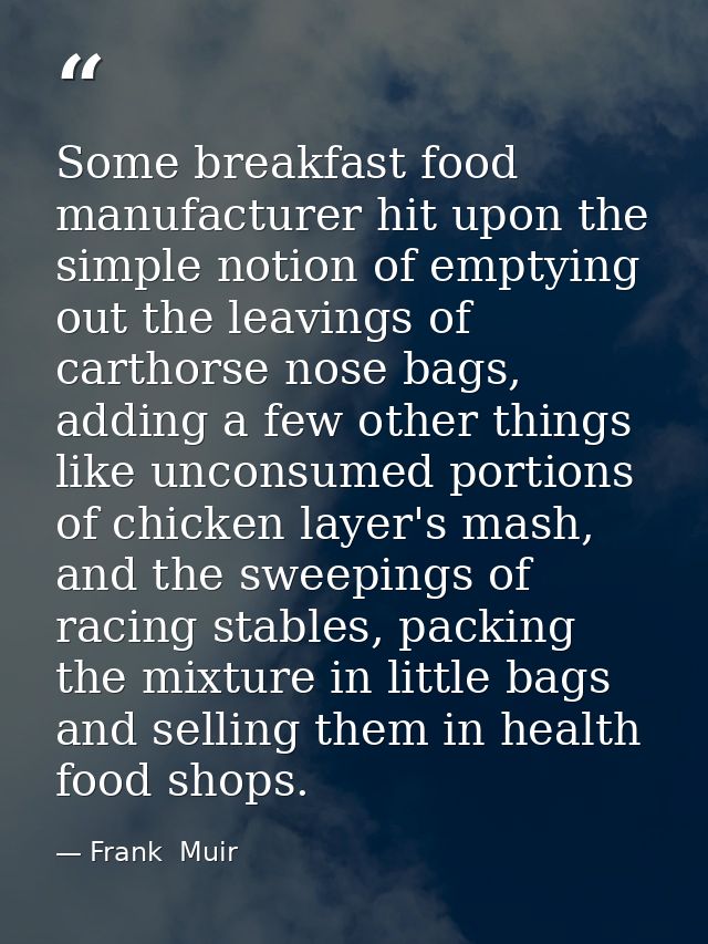Some breakfast food manufacturer hit upon the simple notion of emptying out the leavings of carthorse nose bags, adding  — Frank  Muir