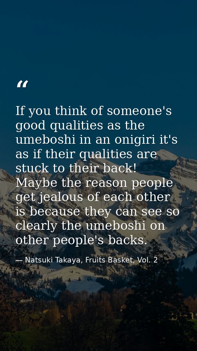 If you think of someone's good qualities as the umeboshi in an onigiri it's as if their qualities are stuck to their bac — Natsuki Takaya, Fruits Basket, Vol. 2