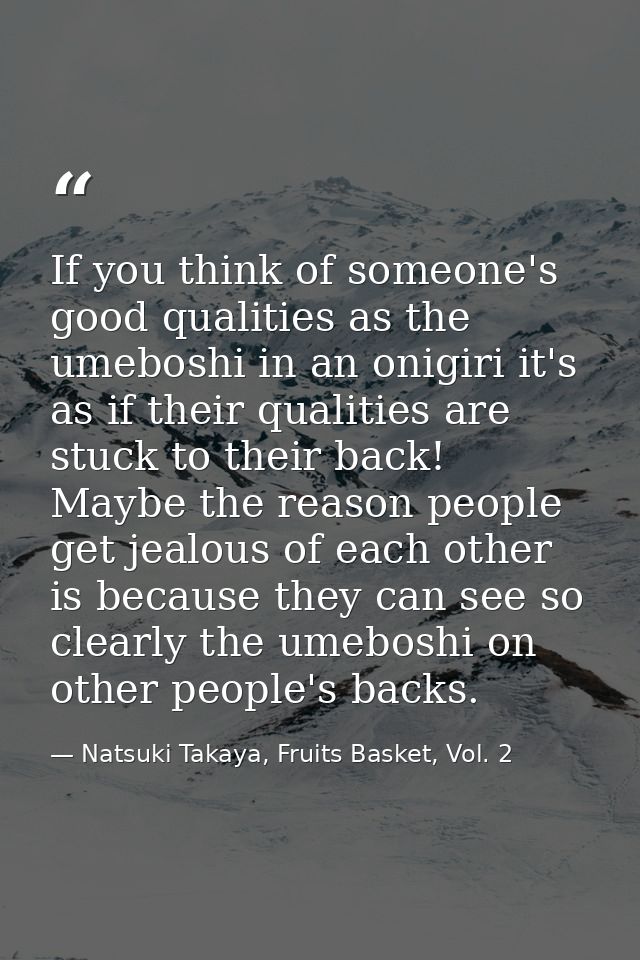 If you think of someone's good qualities as the umeboshi in an onigiri it's as if their qualities are stuck to their bac — Natsuki Takaya, Fruits Basket, Vol. 2