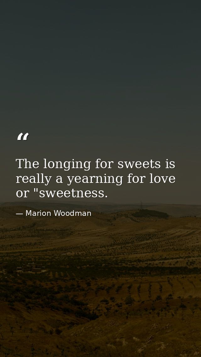 The longing for sweets is really a yearning for love or "sweetness. — Marion Woodman