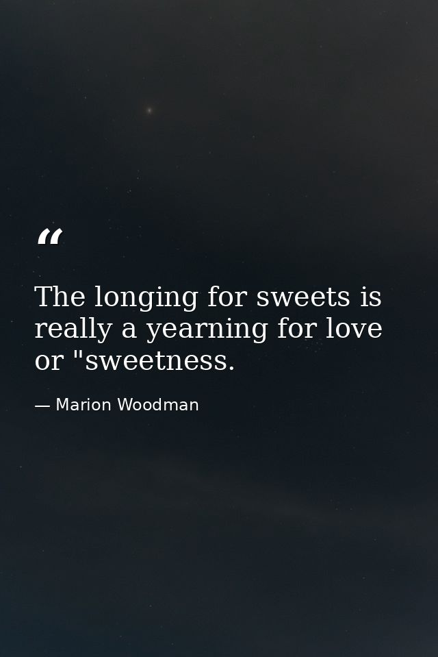 The longing for sweets is really a yearning for love or "sweetness. — Marion Woodman