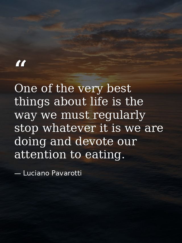 One of the very best things about life is the way we must regularly stop whatever it is we are doing and devote our atte — Luciano Pavarotti