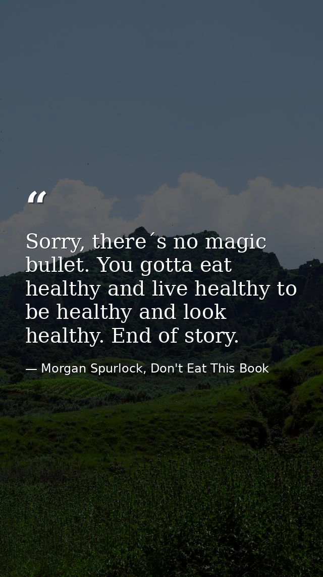 Sorry, there´s no magic bullet. You gotta eat healthy and live healthy to be healthy and look healthy. End of story. — Morgan Spurlock, Don't Eat This Book