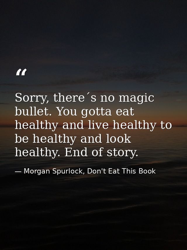 Sorry, there´s no magic bullet. You gotta eat healthy and live healthy to be healthy and look healthy. End of story. — Morgan Spurlock, Don't Eat This Book