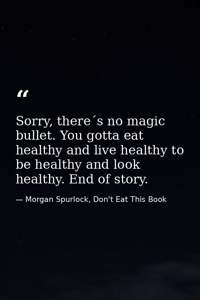 Sorry, there´s no magic bullet. You gotta eat healthy and live healthy to be healthy and look healthy. End of story. — Morgan Spurlock, Don't Eat This Book