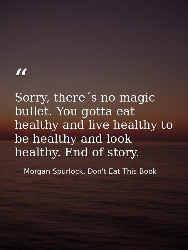Sorry, there´s no magic bullet. You gotta eat healthy and live healthy to be healthy and look healthy. End of story. — Morgan Spurlock, Don't Eat This Book