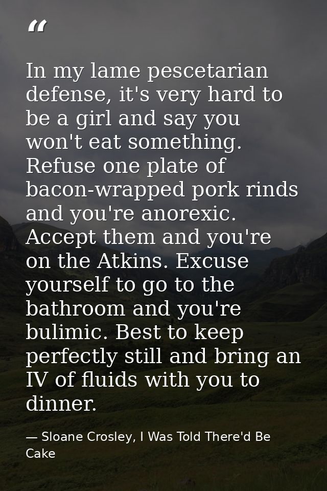 In my lame pescetarian defense, it's very hard to be a girl and say you won't eat something. Refuse one plate of bacon-w — Sloane Crosley, I Was Told There'd Be Cake