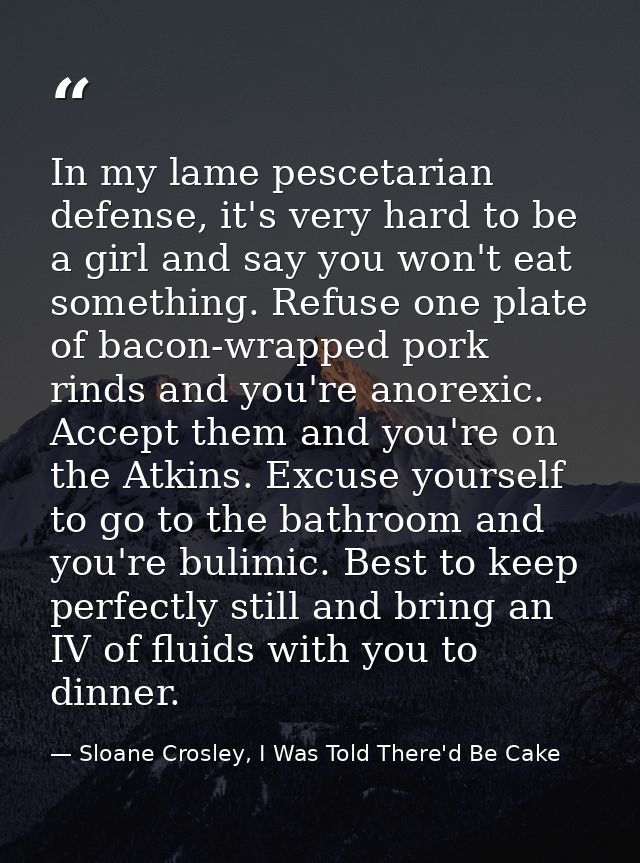 In my lame pescetarian defense, it's very hard to be a girl and say you won't eat something. Refuse one plate of bacon-w — Sloane Crosley, I Was Told There'd Be Cake