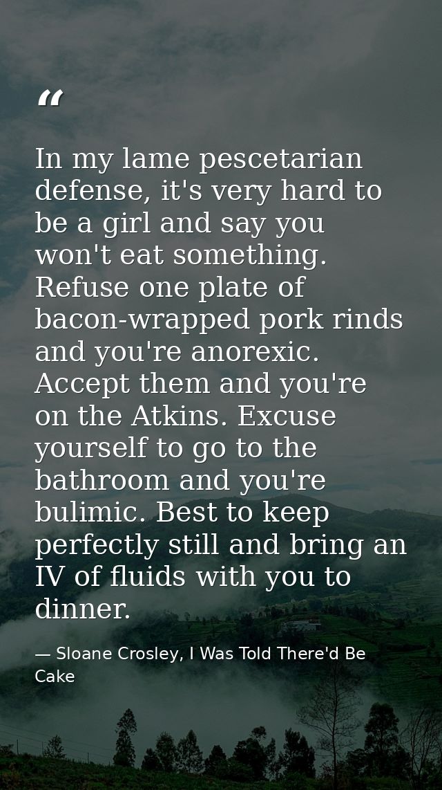 In my lame pescetarian defense, it's very hard to be a girl and say you won't eat something. Refuse one plate of bacon-w — Sloane Crosley, I Was Told There'd Be Cake
