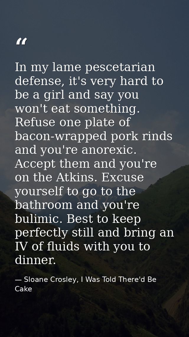 In my lame pescetarian defense, it's very hard to be a girl and say you won't eat something. Refuse one plate of bacon-w — Sloane Crosley, I Was Told There'd Be Cake