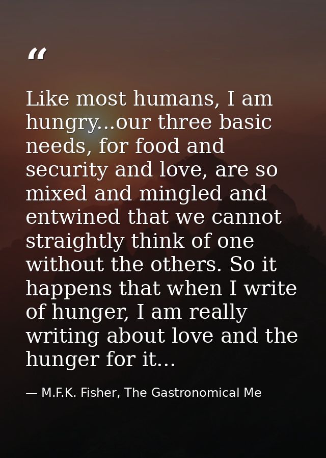 Like most humans, I am hungry...our three basic needs, for food and security and love, are so mixed and mingled and entw — M.F.K. Fisher, The Gastronomical Me
