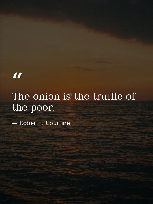 The onion is the truffle of the poor. — Robert J. Courtine