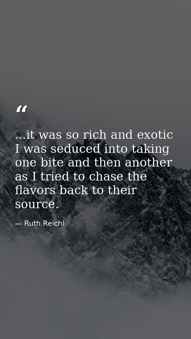 ...it was so rich and exotic I was seduced into taking one bite and then another as I tried to chase the flavors back to — Ruth Reichl