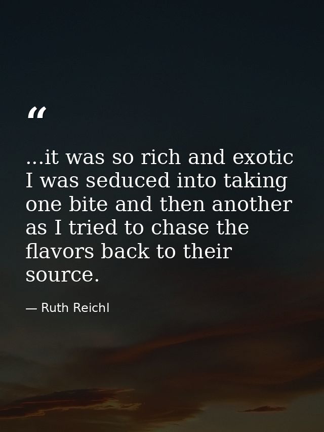 ...it was so rich and exotic I was seduced into taking one bite and then another as I tried to chase the flavors back to — Ruth Reichl