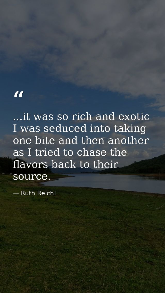 ...it was so rich and exotic I was seduced into taking one bite and then another as I tried to chase the flavors back to — Ruth Reichl