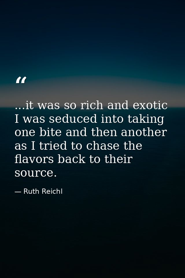 ...it was so rich and exotic I was seduced into taking one bite and then another as I tried to chase the flavors back to — Ruth Reichl