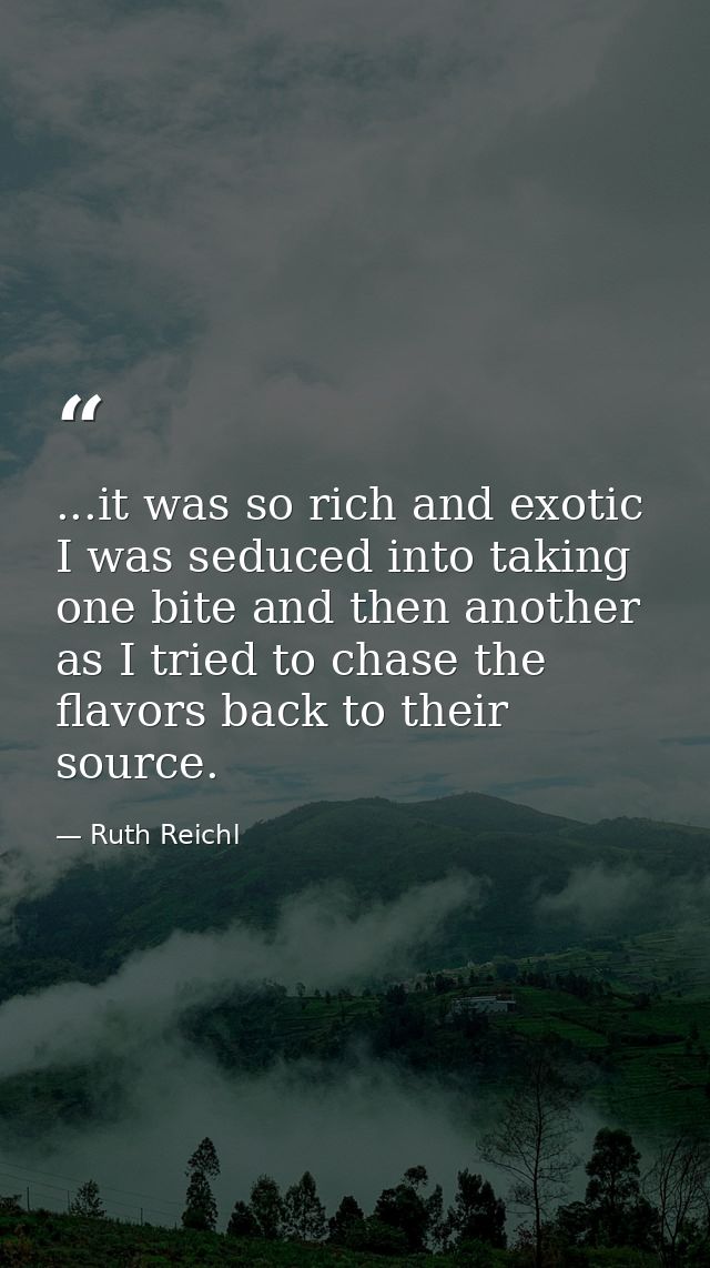 ...it was so rich and exotic I was seduced into taking one bite and then another as I tried to chase the flavors back to — Ruth Reichl