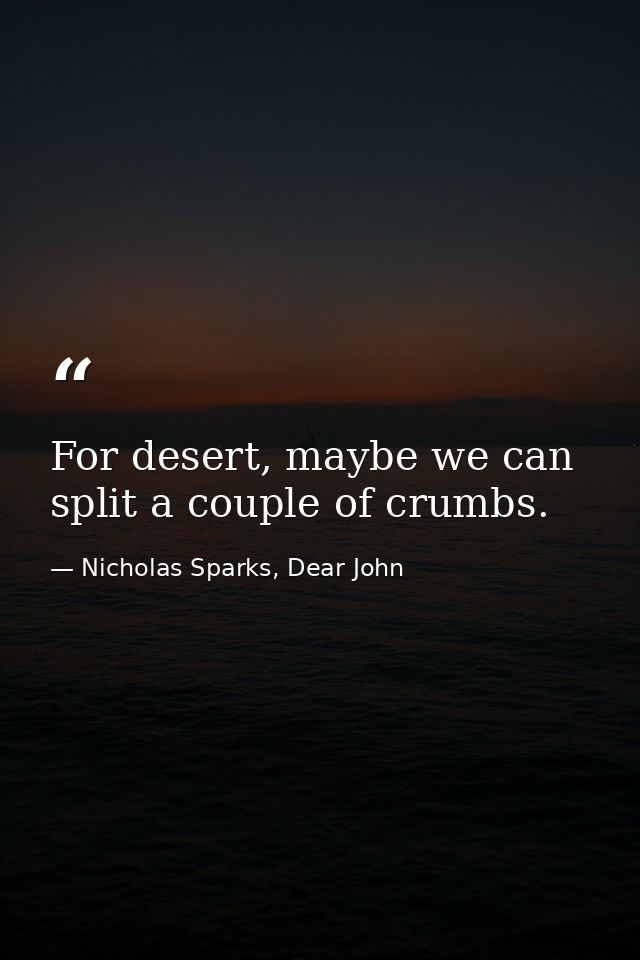 For desert, maybe we can split a couple of crumbs. — Nicholas Sparks, Dear John