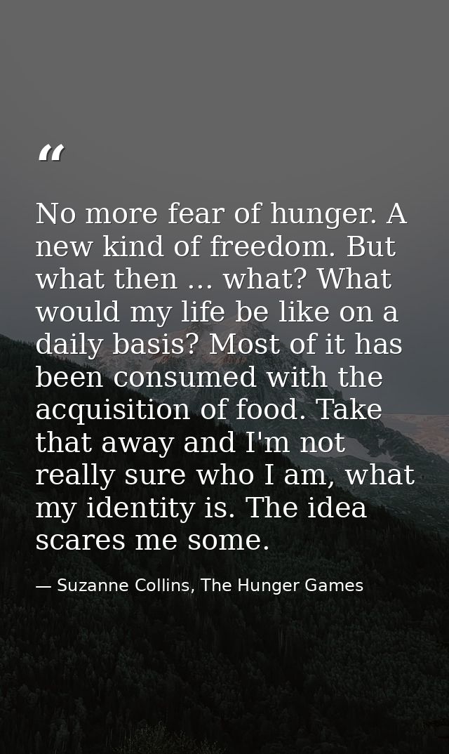 No more fear of hunger. A new kind of freedom. But what then ... what? What would my life be like on a daily basis? Most — Suzanne Collins, The Hunger Games