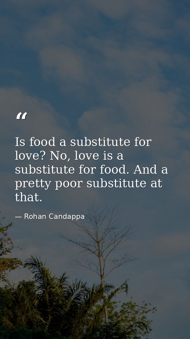 Is food a substitute for love? No, love is a substitute for food. And a pretty poor substitute at that. — Rohan Candappa