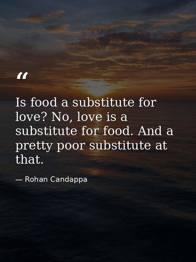 Is food a substitute for love? No, love is a substitute for food. And a pretty poor substitute at that. — Rohan Candappa
