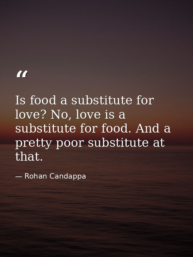 Is food a substitute for love? No, love is a substitute for food. And a pretty poor substitute at that. — Rohan Candappa
