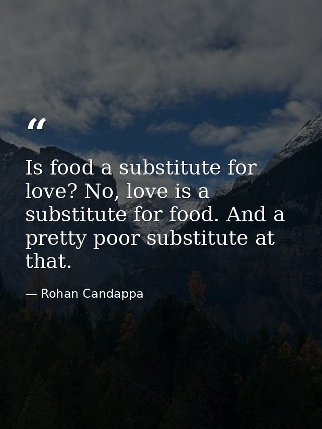 Is food a substitute for love? No, love is a substitute for food. And a pretty poor substitute at that. — Rohan Candappa