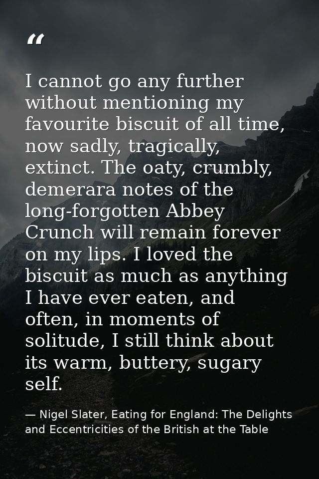 I cannot go any further without mentioning my favourite biscuit of all time, now sadly, tragically, extinct. The oaty, c — Nigel Slater, Eating for England: The Delights and Eccentricities of the British at the Table