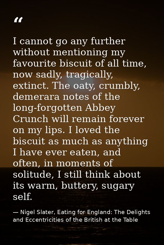 I cannot go any further without mentioning my favourite biscuit of all time, now sadly, tragically, extinct. The oaty, c — Nigel Slater, Eating for England: The Delights and Eccentricities of the British at the Table