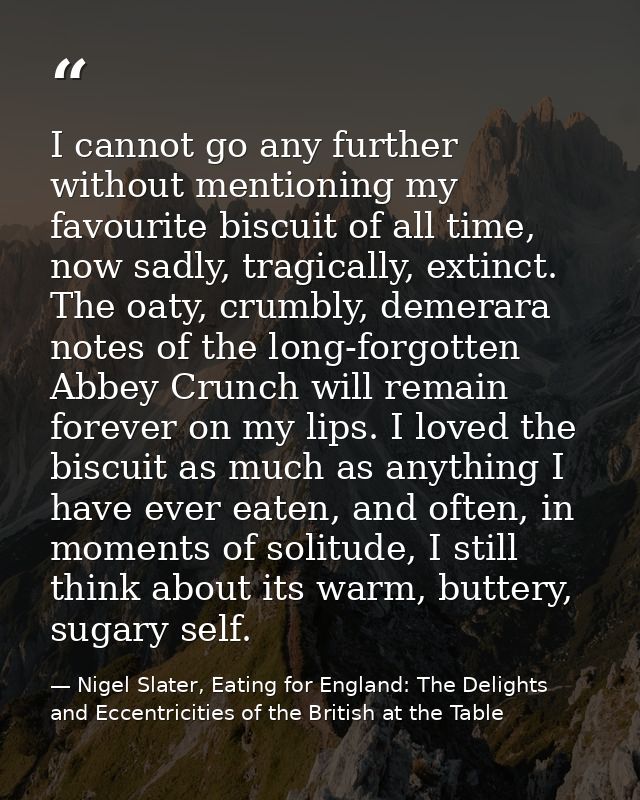 I cannot go any further without mentioning my favourite biscuit of all time, now sadly, tragically, extinct. The oaty, c — Nigel Slater, Eating for England: The Delights and Eccentricities of the British at the Table