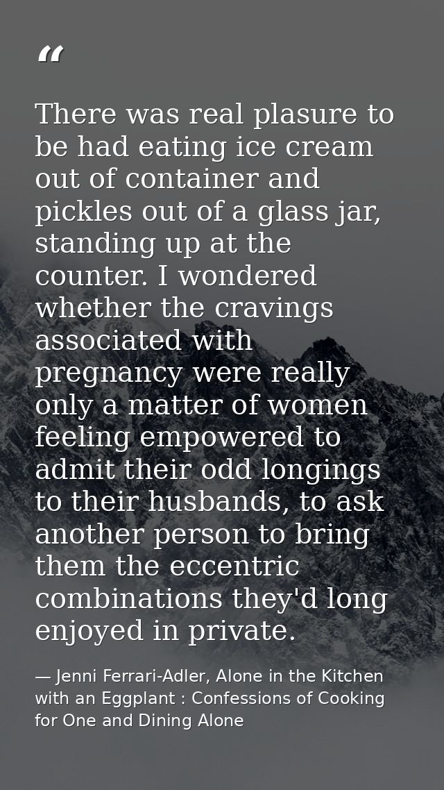 There was real plasure to be had eating ice cream out of container and pickles out of a glass jar, standing up at the co — Jenni Ferrari-Adler, Alone in the Kitchen with an Eggplant : Confessions of Cooking for One and Dining Alone