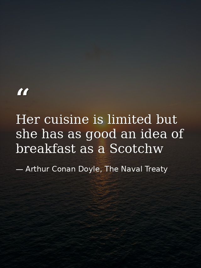 Her cuisine is limited but she has as good an idea of breakfast as a Scotchw — Arthur Conan Doyle, The Naval Treaty